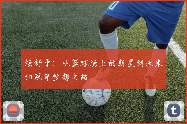 杨舒予：从篮球场上的新星到未来的冠军梦想之路