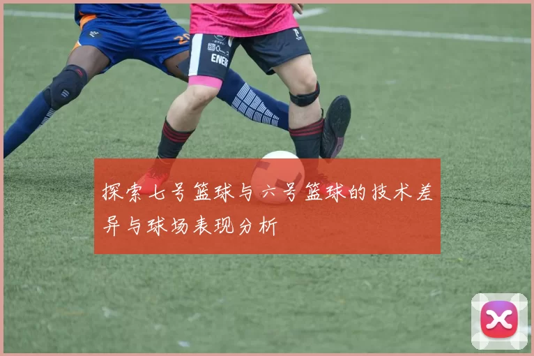探索七号篮球与六号篮球的技术差异与球场表现分析