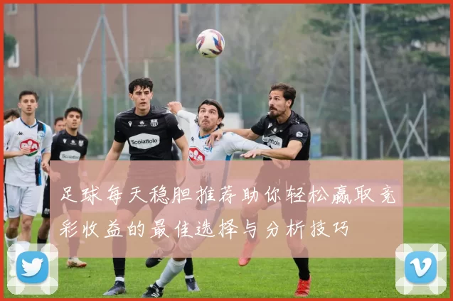 足球每天稳胆推荐助你轻松赢取竞彩收益的最佳选择与分析技巧