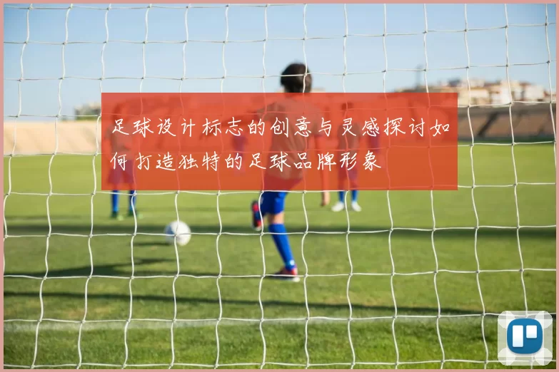 足球设计标志的创意与灵感探讨如何打造独特的足球品牌形象