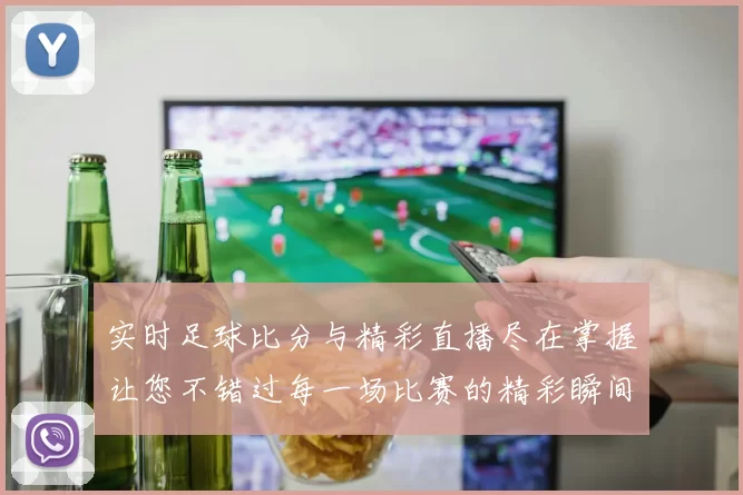 实时足球比分与精彩直播尽在掌握让您不错过每一场比赛的精彩瞬间