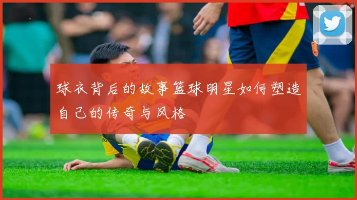 球衣背后的故事篮球明星如何塑造自己的传奇与风格