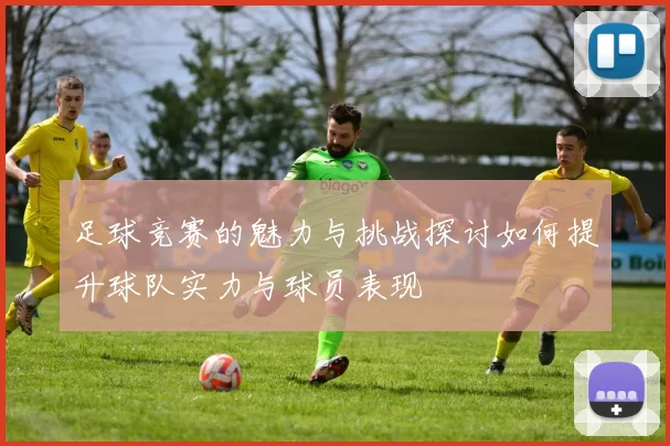 足球竞赛的魅力与挑战探讨如何提升球队实力与球员表现