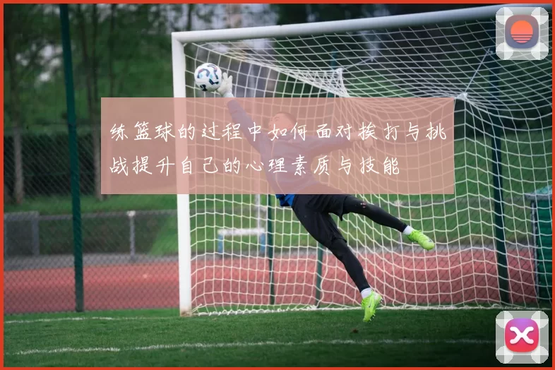 练篮球的过程中如何面对挨打与挑战提升自己的心理素质与技能