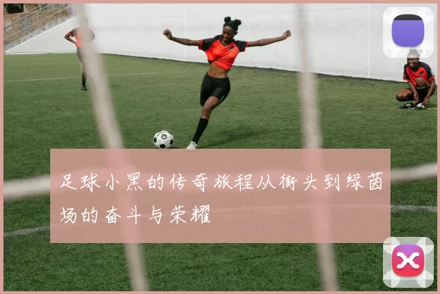 足球小黑的传奇旅程从街头到绿茵场的奋斗与荣耀