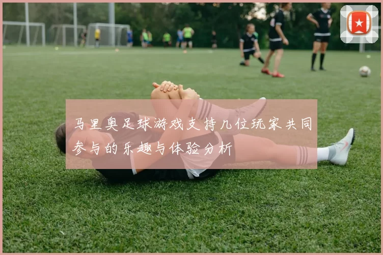马里奥足球游戏支持几位玩家共同参与的乐趣与体验分析