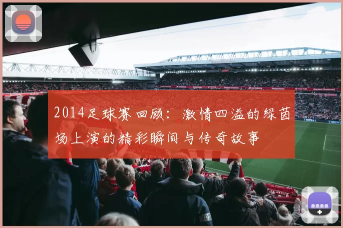 2014足球赛回顾：激情四溢的绿茵场上演的精彩瞬间与传奇故事